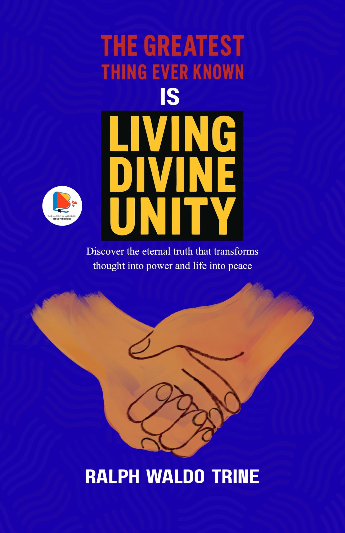 The Greatest Thing Ever Known is Living Divine Unity : Discover the eternal truth that transforms thought into power and life into peace. (Illustrated, Refined and Edited by Beyond Books Hub ) - Ralph Waldo Trine