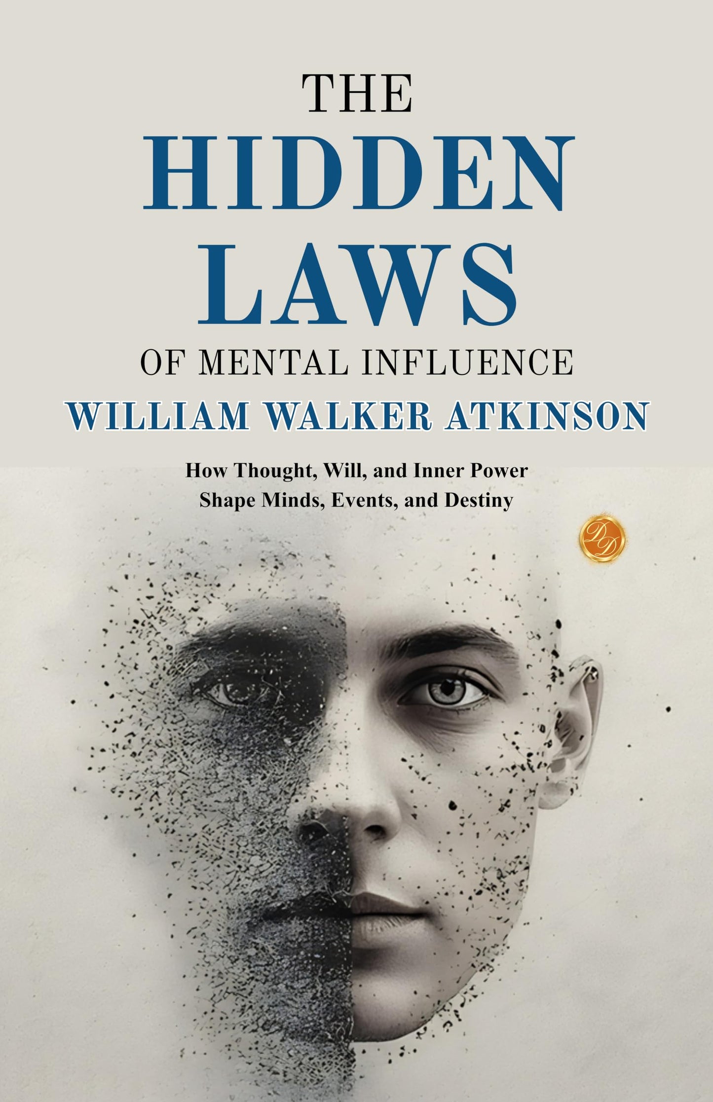 The Hidden Laws of Mental Influence : How Thought, Will, and Inner Power Shape Minds, Events, and Destiny (Illustrated, Refined and Edited by DD Books) - William Walker Atkinson