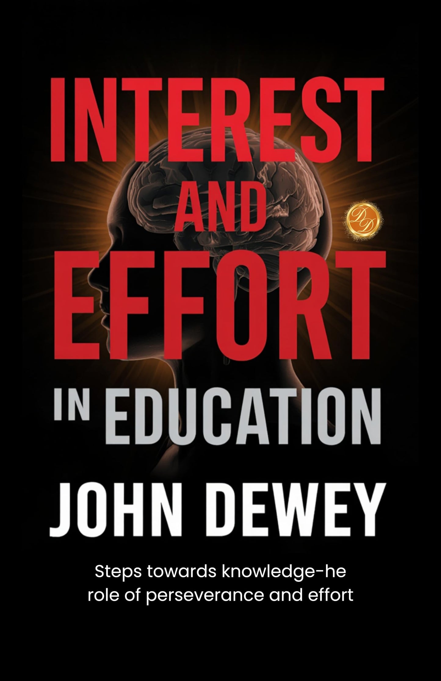 Interest and Effort in Education : Steps towards knowledgehe role of perseverance and effort (Illustrated, Refined and Edited by DD Books) - John Dewey