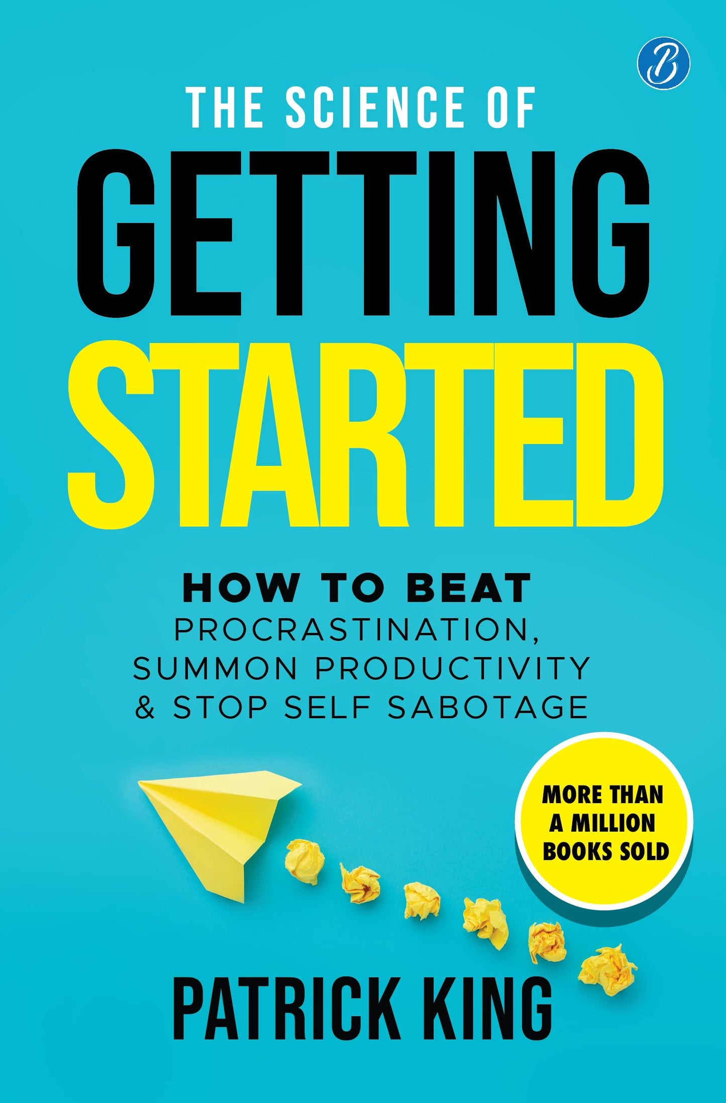 The Science of Getting Started: How to beat procrastination, summon productivity & stop self sabotage ǀ International bestselling self-help book - Patrick King
