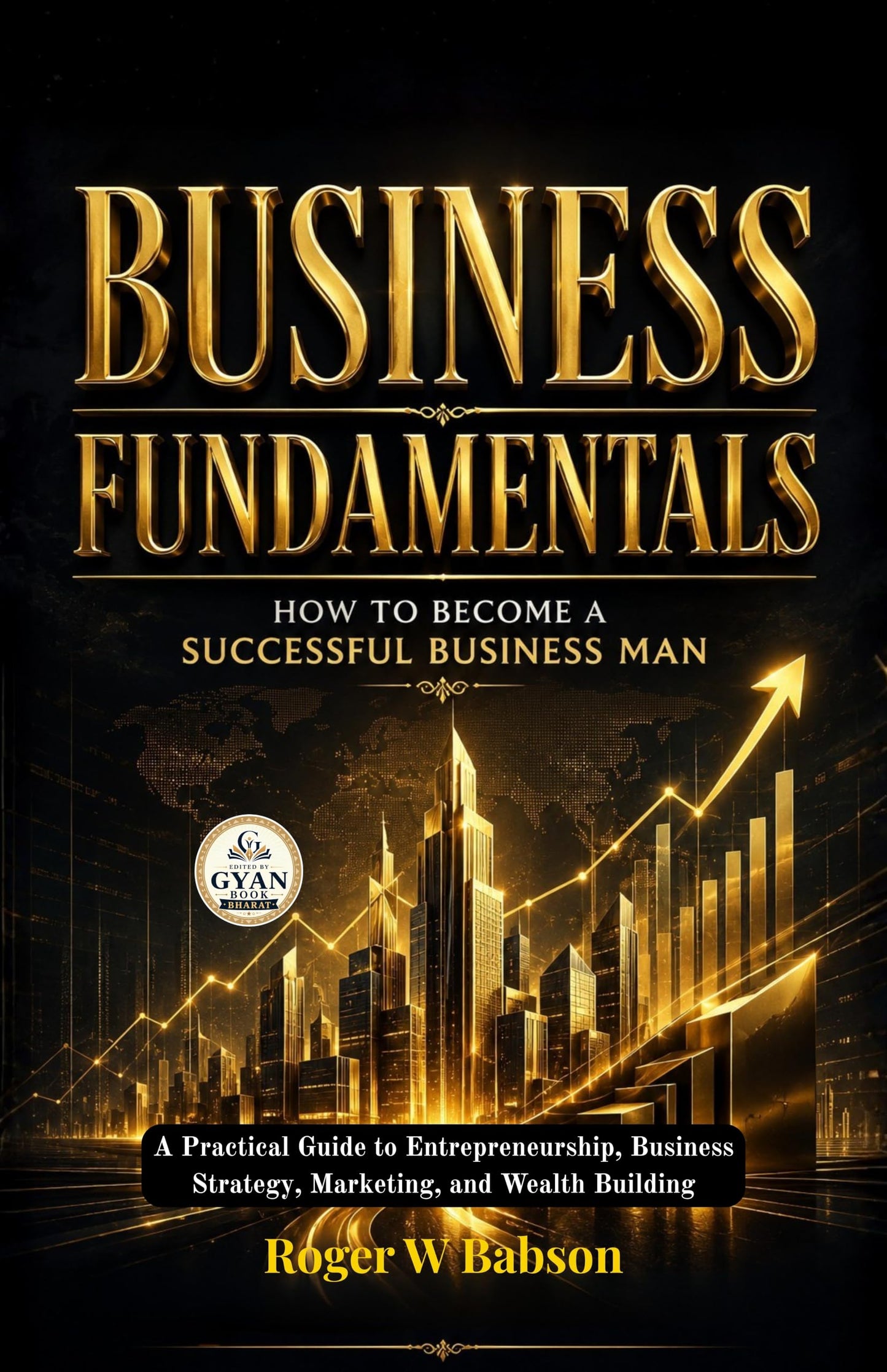 Business Fundamentals How to Become a Successful Business Man : A Practical Guide to Entrepreneurship, Business Strategy, Marketing, and Wealth Building (Edited by Gyan Book Bharat with Readers Note) - Roger W Babson