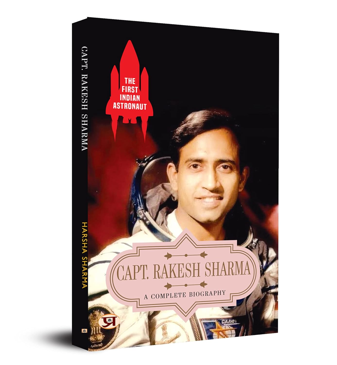 The First Indian Astronaut Captain Rakesh Sharma: A Complete Biography Of Wing Commander Rakesh Sharma (Soyuz T-11 On 3 April 1984)-Harsha Sharma