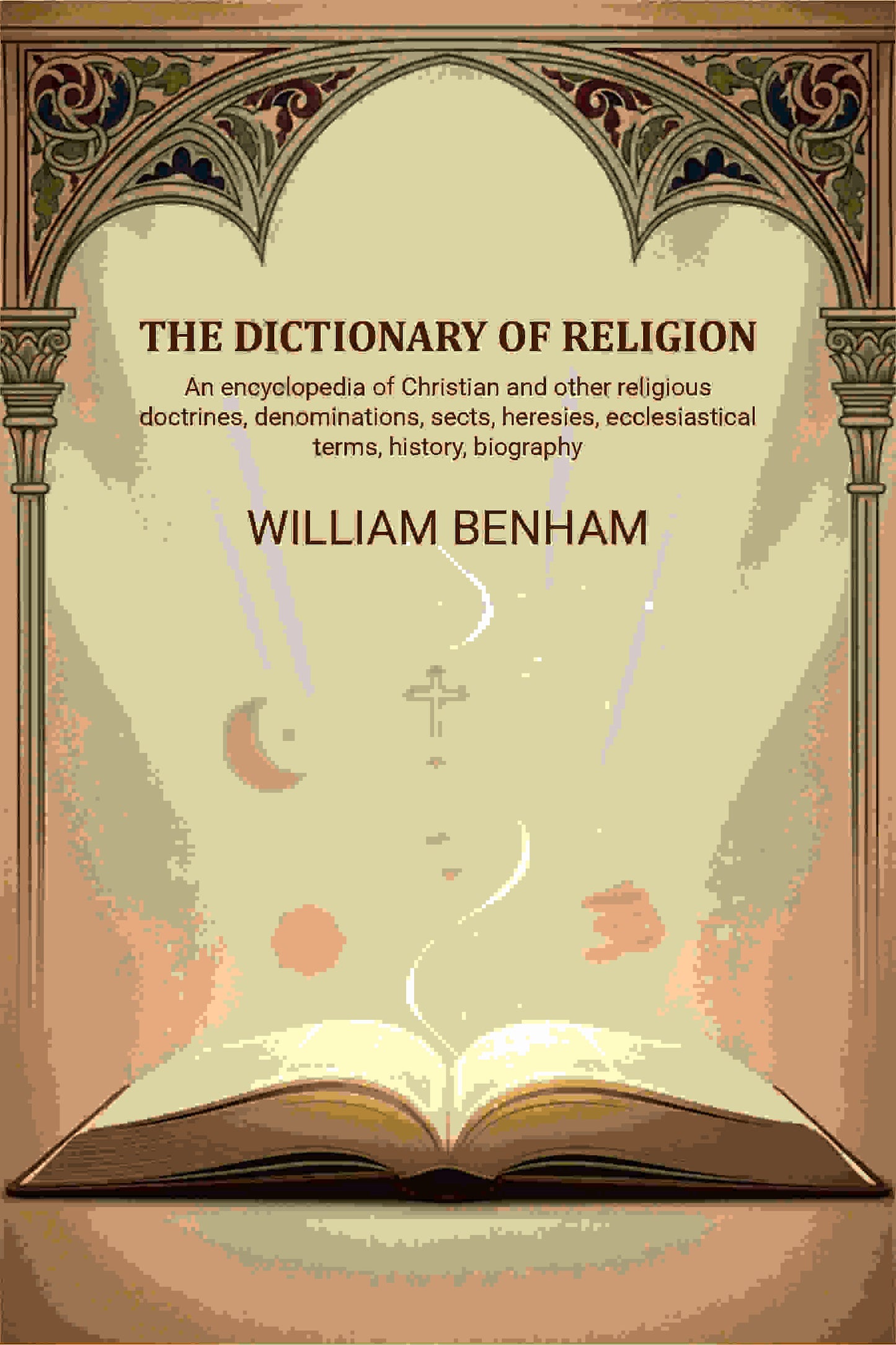 The dictionary of religion: An encyclopedia of Christian and other religious doctrines, denominations, sects, heresies, ecclesiastical terms, history, biography, etc., etc - Gyan Books