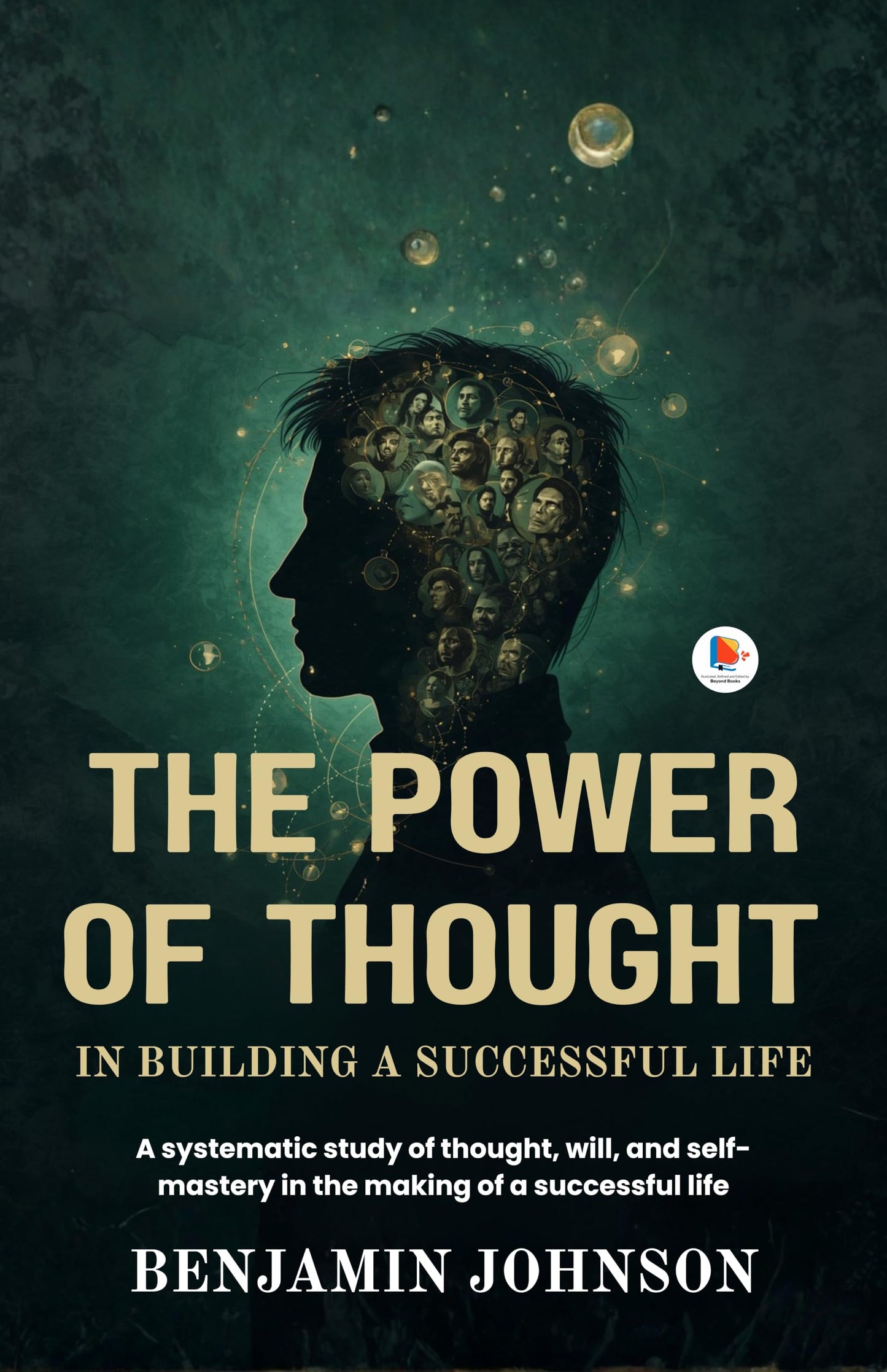 The Power of Thought in Building a Successful Life : A systematic study of thought, will, and selfmastery in the making of a successful life. (Illustrated, Refined and Edited by Beyond Books Hub ) - Benjamin Johnson