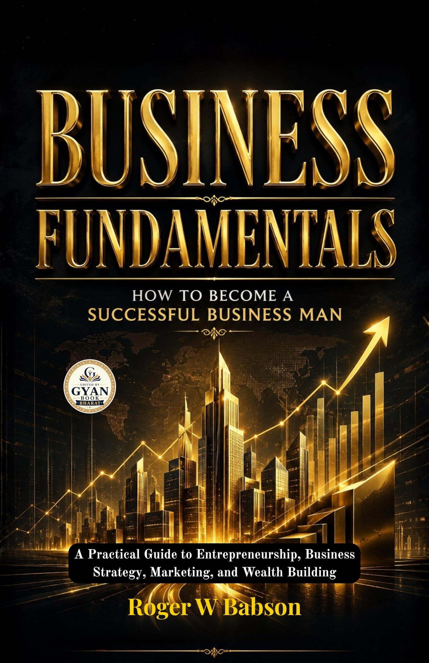 Business Fundamentals How to Become a Successful Business Man : A Practical Guide to Entrepreneurship, Business Strategy, Marketing, and Wealth Building (Edited by Gyan Book Bharat with Readers Note) - Roger W Babson