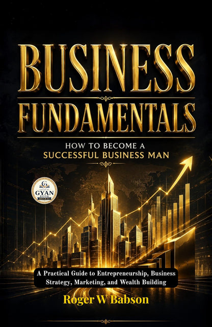 Business Fundamentals How to Become a Successful Business Man : A Practical Guide to Entrepreneurship, Business Strategy, Marketing, and Wealth Building (Edited by Gyan Book Bharat with Readers Note) - Roger W Babson