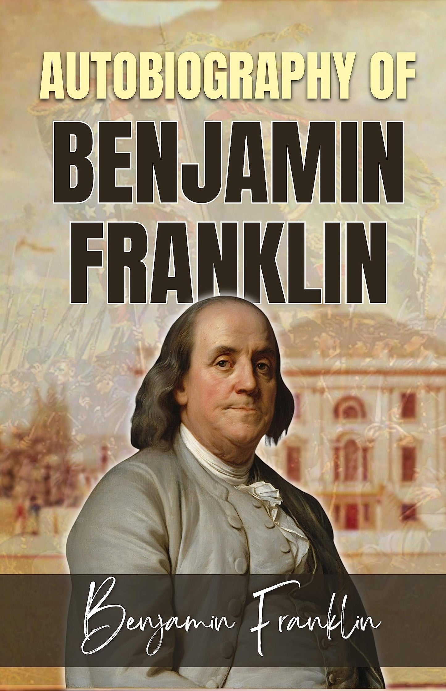 Autobiography Of Benjamin Franklin By Benjamin Franklin {Autobiography Of Benjamin Franklin: An Inspirational Journey Of Self-Mastery And Achievement}