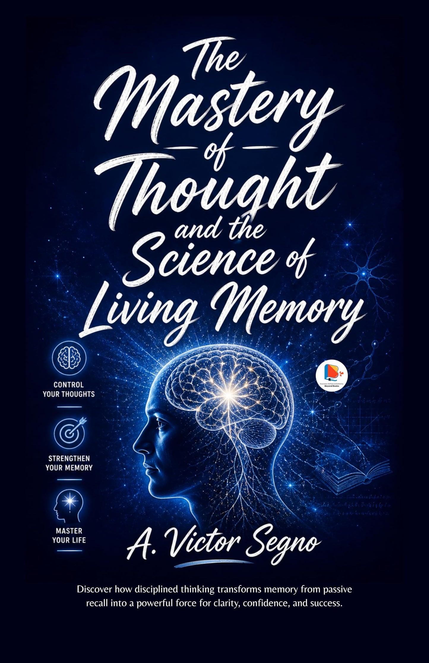 The Mastery of Thought and the Science of Living Memory : Discover how disciplined thinking transforms memory from passive recall into a powerful ... Refined and Edited by Beyond Books Hub) - A. Victor Segno