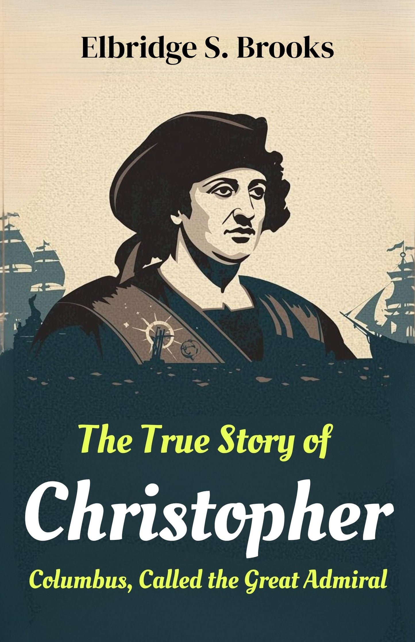 The True Story of Christopher Columbus, Called the Great Admiral: The Life, Voyages, and Discoveries of the Explorer Who Opened the New World (Historical Biography Series) - Elbridge S. Brooks