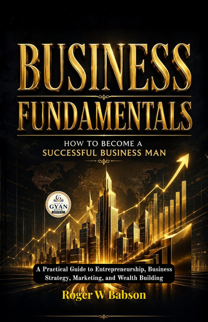 Business Fundamentals How to Become a Successful Business Man : A Practical Guide to Entrepreneurship, Business Strategy, Marketing, and Wealth Building (Edited by Gyan Book Bharat with Readers Note) - Roger W Babson