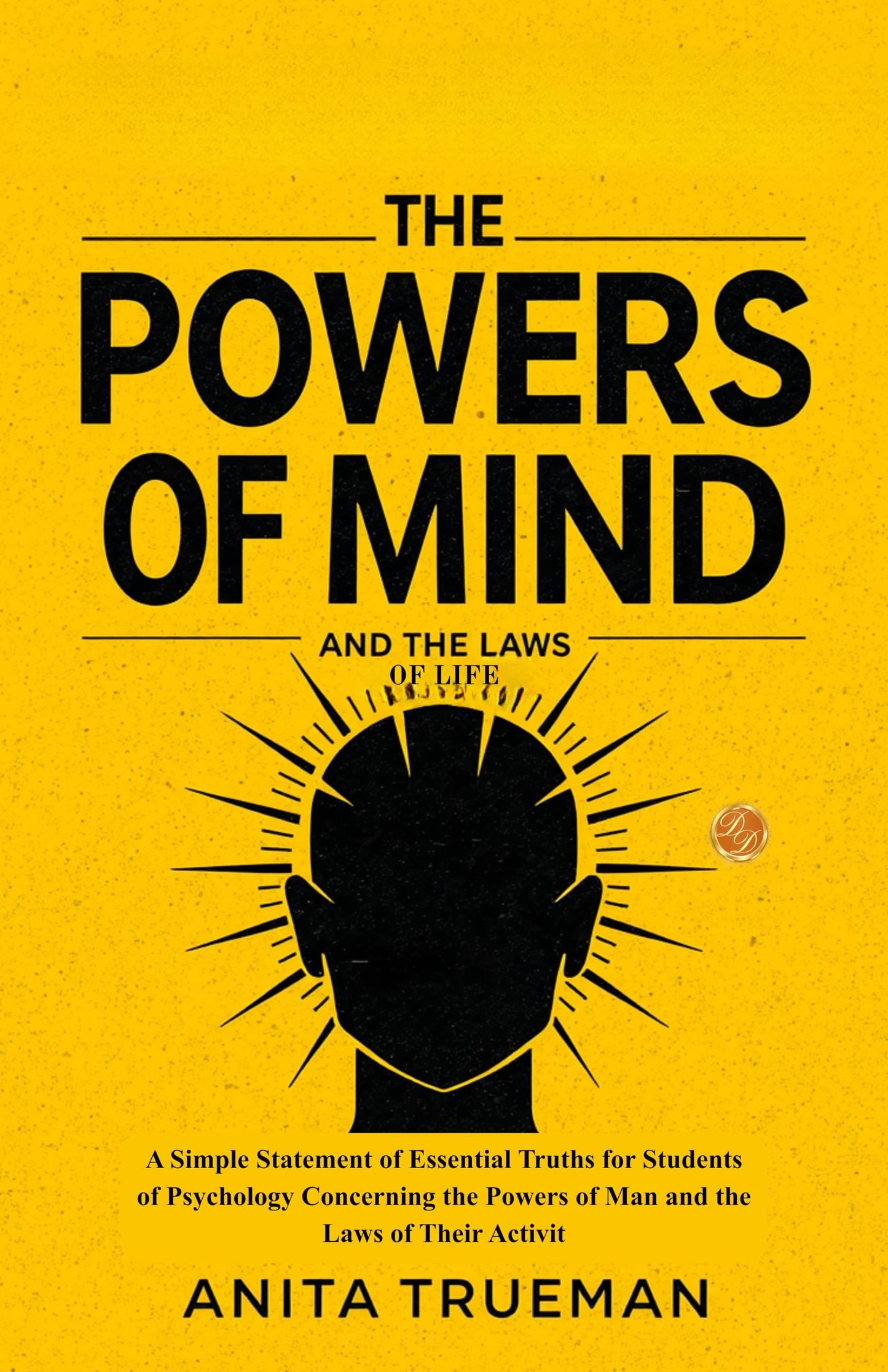 The Powers of Mind and the Laws of Life : A Simple Statement of Essential Truths for Students of Psychology Concerning the Powers of Man and the Laws ... (Illustrated, Refined and Edited by DD Books) - Anita Trueman