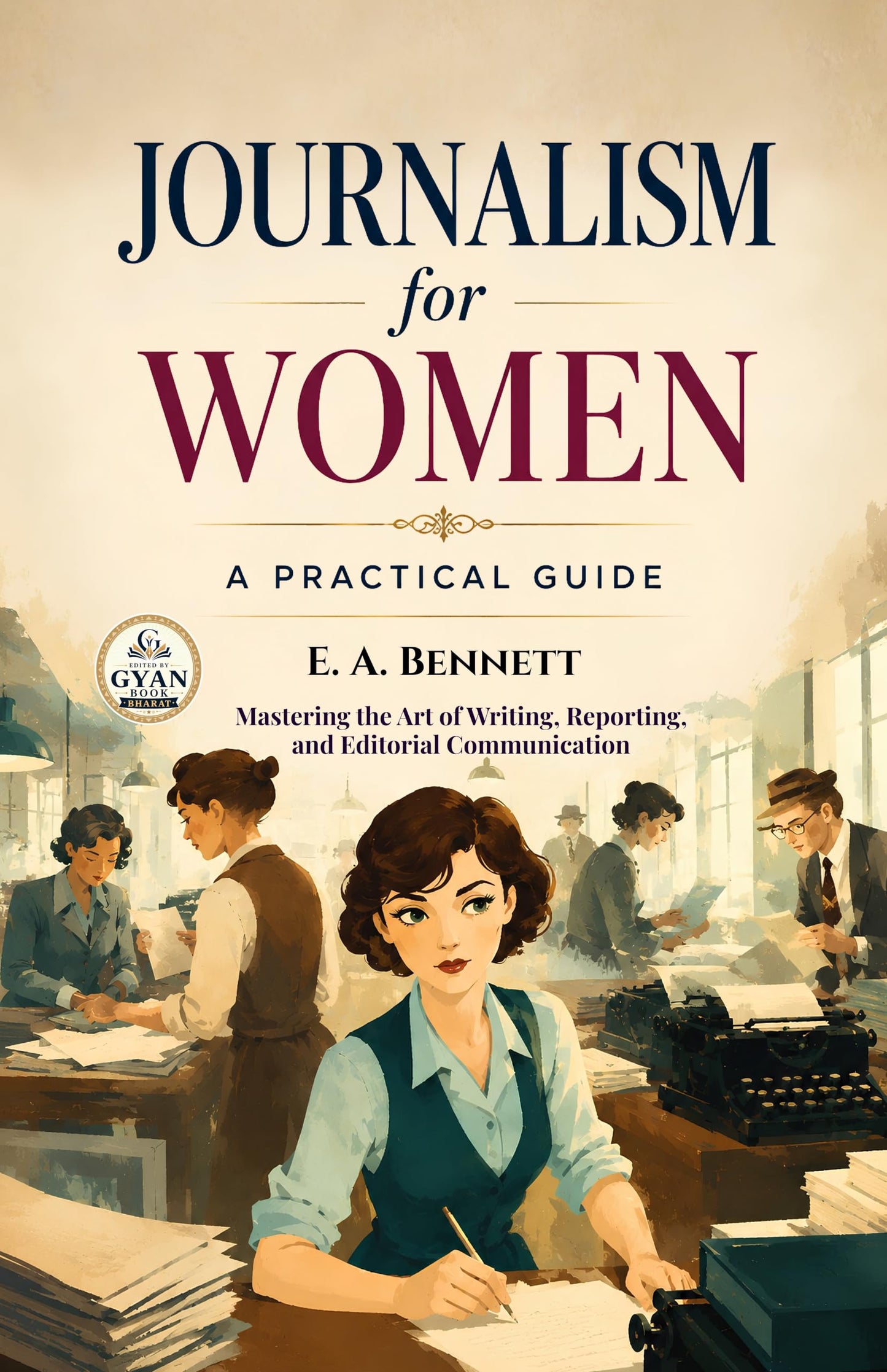 Journalism for Women: A Practical Guide : Mastering the Art of Writing, Reporting, and Editorial Communication (Edited by Gyan Book Bharat with Readers Note) - E. A. Bennett