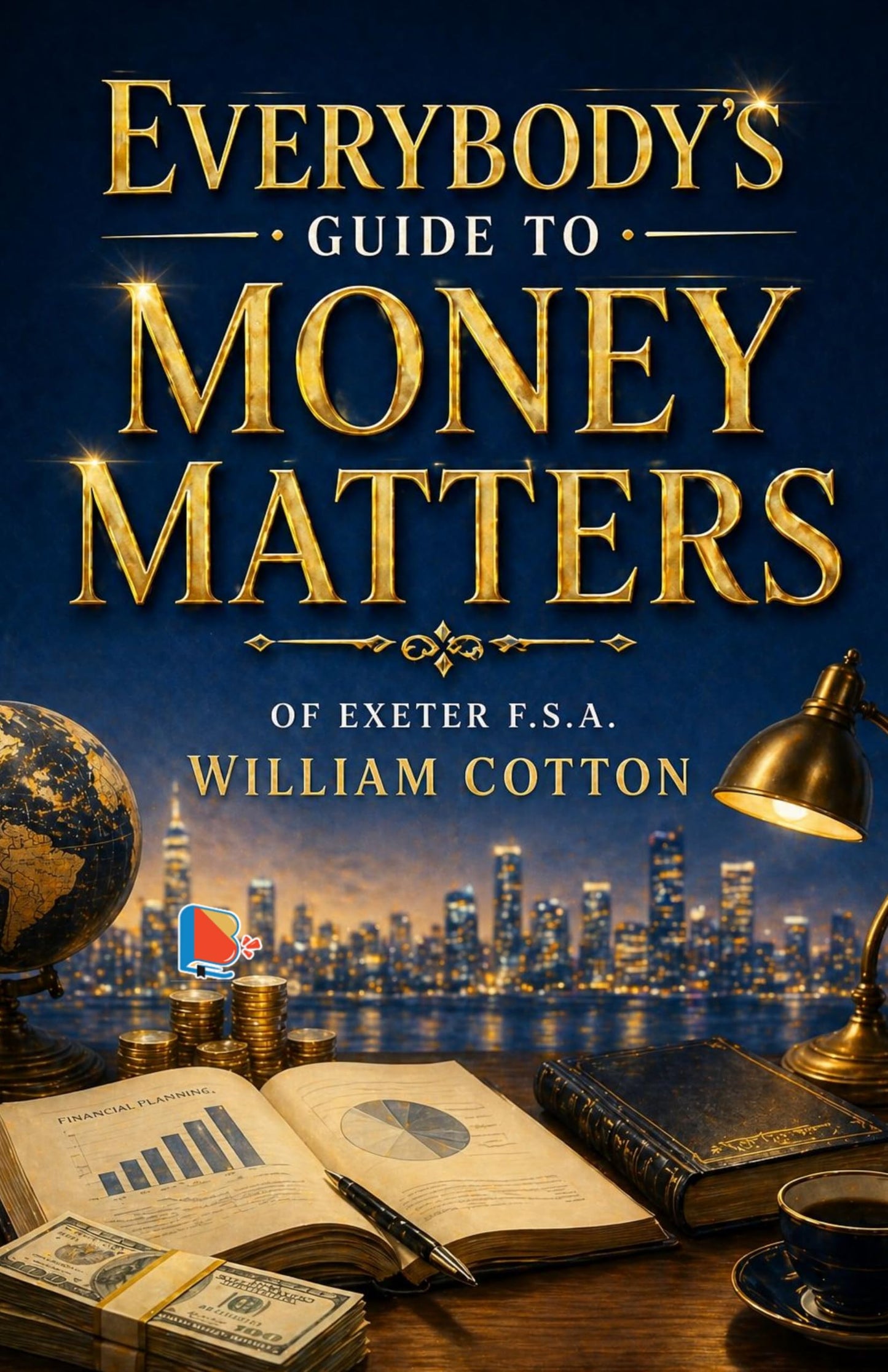 Everybody's Guide to Money Matters - of Exeter F.S.A. William Cotton