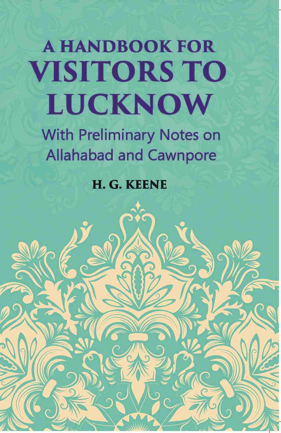 A Hand-Book For Visitors To Lucknow: With Preliminary Notes On Allahabad And Cawnpore - Gyan Books