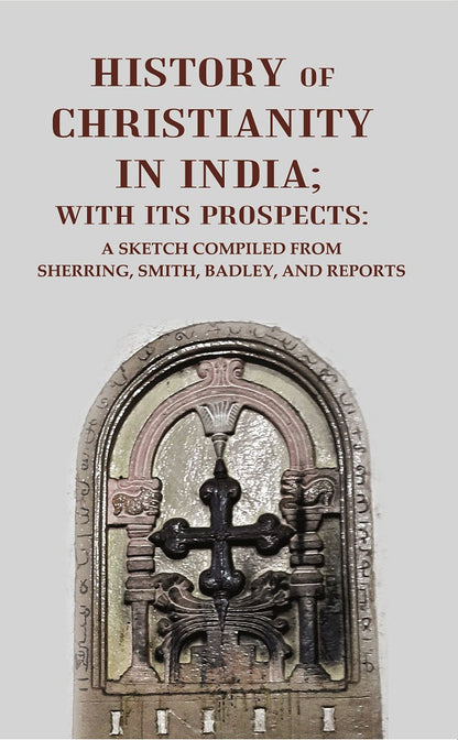 History of Christianity in India; with its Prospects: A Sketch Compiled from Sherring, Smith, Badley, and Reports - Gyan Books