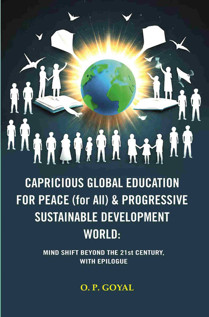 CAPRICIOUS GLOBAL EDUCATION FOR PEACE (for All) & PROGRESSIVE SUSTAINABLE DEVELOPMENT WORLD: MIND SHIFT BEYOND THE 21st CENTURY, WITH EPILOGUE - Gyan Books