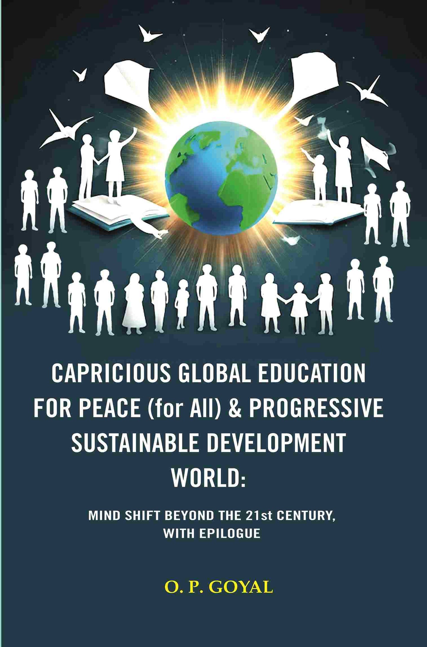 CAPRICIOUS GLOBAL EDUCATION FOR PEACE (for All) & PROGRESSIVE SUSTAINABLE DEVELOPMENT WORLD: MIND SHIFT BEYOND THE 21st CENTURY, WITH EPILOGUE - Gyan Books
