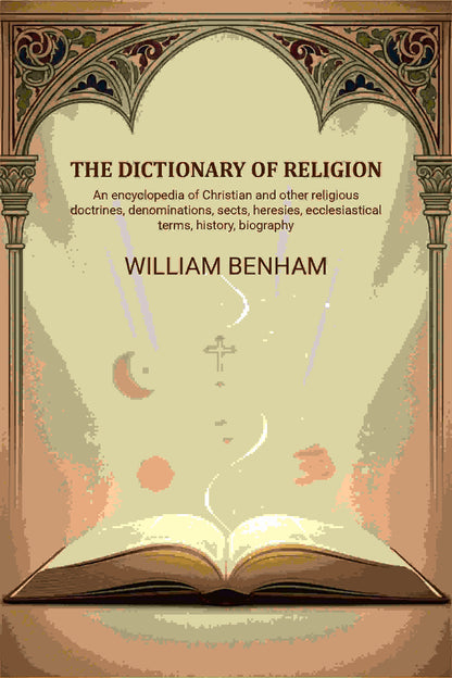 The dictionary of religion: An encyclopedia of Christian and other religious doctrines, denominations, sects, heresies, ecclesiastical terms, history, biography, etc., etc - Gyan Books